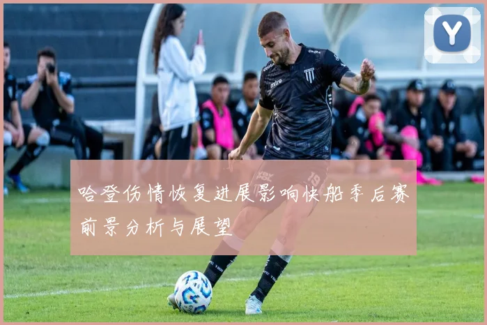 哈登伤情恢复进展影响快船季后赛前景分析与展望