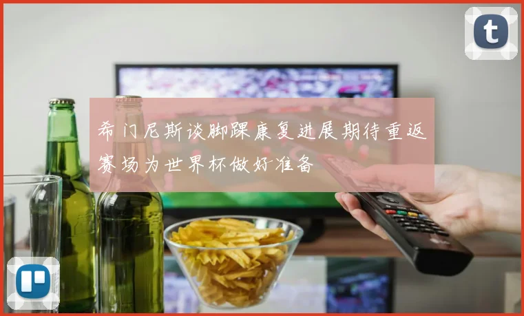 希门尼斯谈脚踝康复进展期待重返赛场为世界杯做好准备