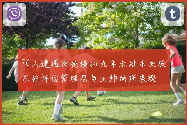 76人遭遇次轮横扫九年未进东决股东将评估管理层与主帅纳斯表现