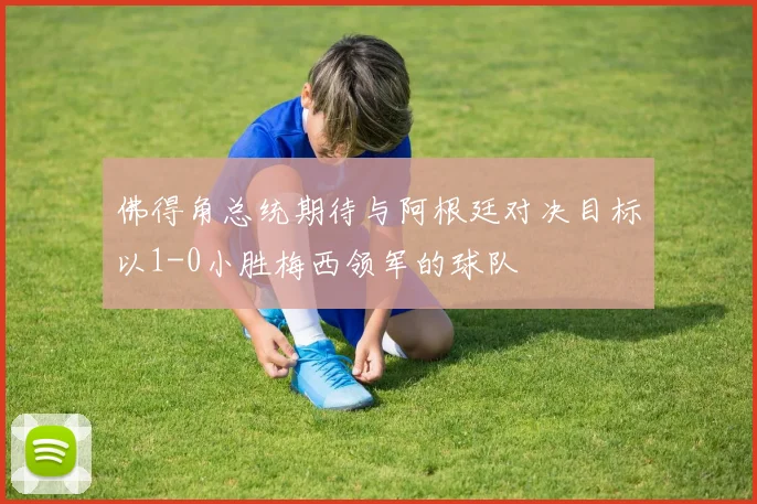 佛得角总统期待与阿根廷对决目标以1-0小胜梅西领军的球队
