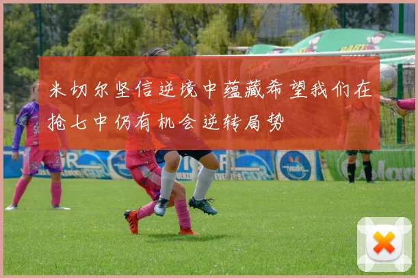 米切尔坚信逆境中蕴藏希望我们在抢七中仍有机会逆转局势