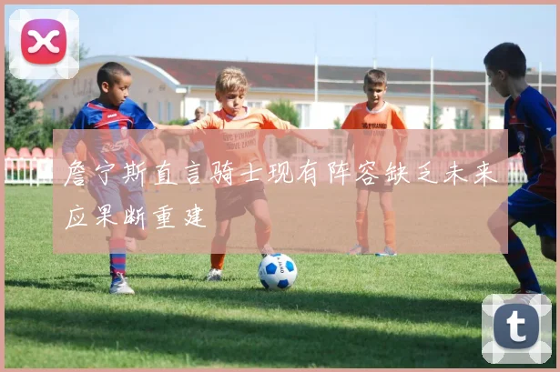 詹宁斯直言骑士现有阵容缺乏未来应果断重建