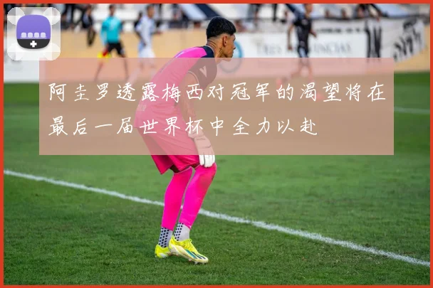 阿圭罗透露梅西对冠军的渴望将在最后一届世界杯中全力以赴