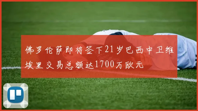 佛罗伦萨即将签下21岁巴西中卫维埃里交易总额达1700万欧元