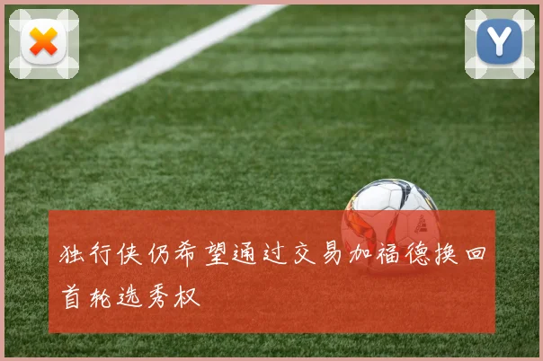 独行侠仍希望通过交易加福德换回首轮选秀权