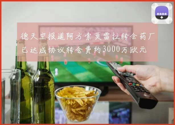 德天空报道阿方索莫雷拉转会药厂已达成协议转会费约3000万欧元