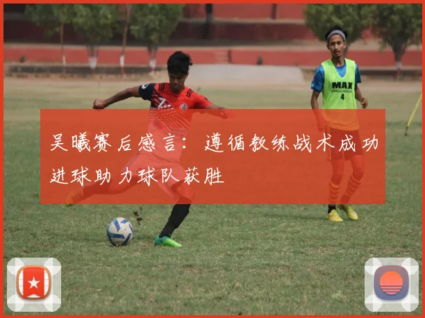 吴曦赛后感言：遵循教练战术成功进球助力球队获胜