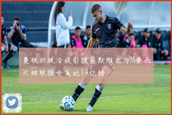 曼联积极洽谈引援萨默维尔与M费西汉姆联报价高达14亿镑