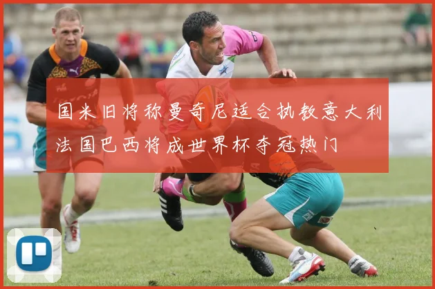 国米旧将称曼奇尼适合执教意大利法国巴西将成世界杯夺冠热门
