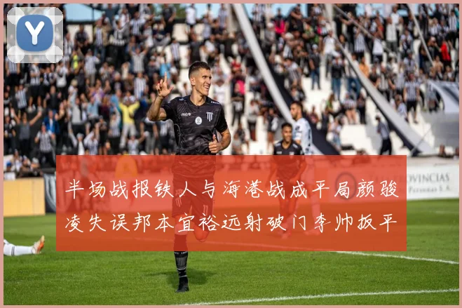 半场战报铁人与海港战成平局颜骏凌失误邦本宜裕远射破门李帅扳平