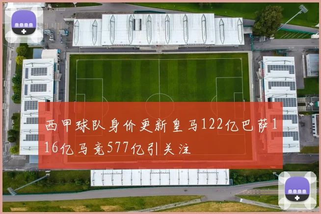 西甲球队身价更新皇马122亿巴萨116亿马竞577亿引关注