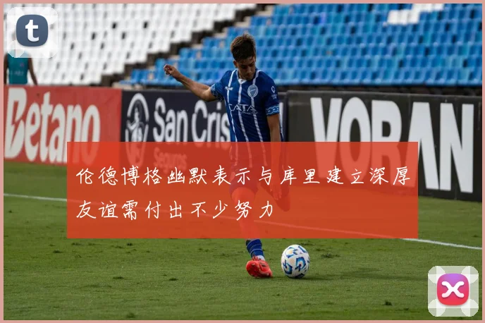 伦德博格幽默表示与库里建立深厚友谊需付出不少努力