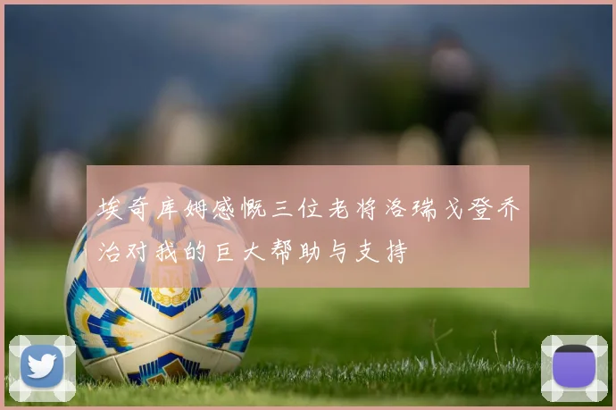 埃奇库姆感慨三位老将洛瑞戈登乔治对我的巨大帮助与支持