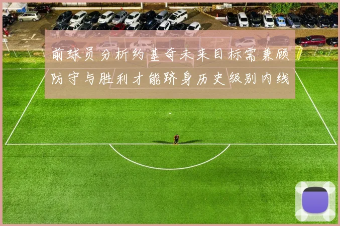 前球员分析约基奇未来目标需兼顾防守与胜利才能跻身历史级别内线行列