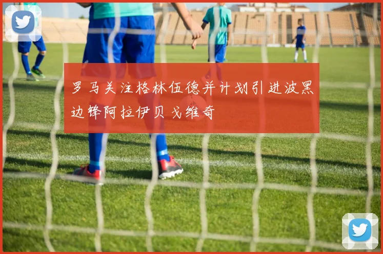 罗马关注格林伍德并计划引进波黑边锋阿拉伊贝戈维奇