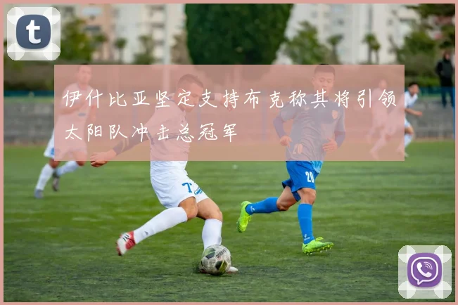 伊什比亚坚定支持布克称其将引领太阳队冲击总冠军