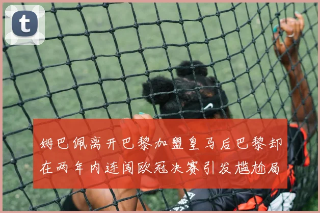 姆巴佩离开巴黎加盟皇马后巴黎却在两年内连闯欧冠决赛引发尴尬局面