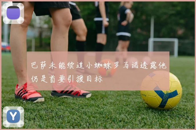 巴萨未能续追小蜘蛛罗马诺透露他仍是首要引援目标